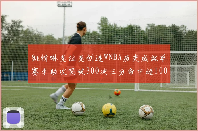 凯特琳克拉克创造WNBA历史成就单赛季助攻突破300次三分命中超100个
